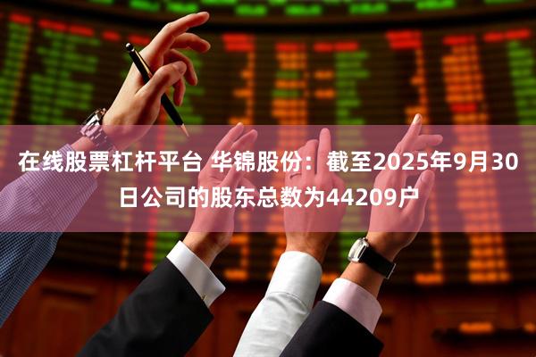 在线股票杠杆平台 华锦股份：截至2025年9月30日公司的股东总数为44209户