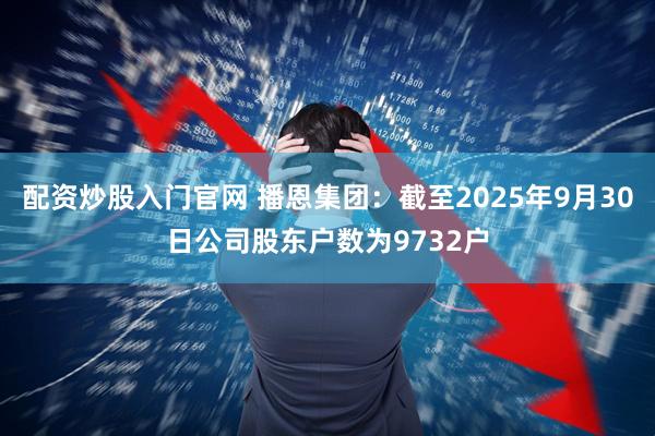 配资炒股入门官网 播恩集团：截至2025年9月30日公司股东户数为9732户
