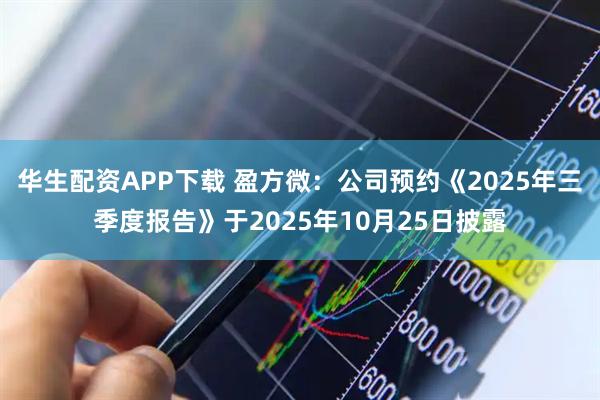 华生配资APP下载 盈方微：公司预约《2025年三季度报告》于2025年10月25日披露