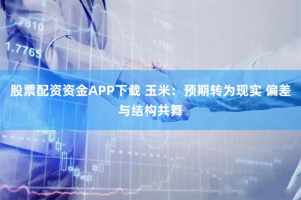 股票配资资金APP下载 玉米：预期转为现实 偏差与结构共舞