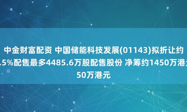 中金财富配资 中国储能科技发展(01143)拟折让约1.5%配售最多4485.6万股配售股份 净筹约1450万港元
