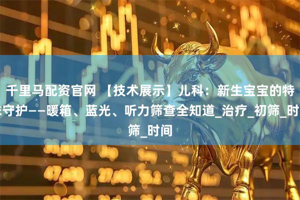 千里马配资官网 【技术展示】儿科：新生宝宝的特殊守护——暖箱、蓝光、听力筛查全知道_治疗_初筛_时间