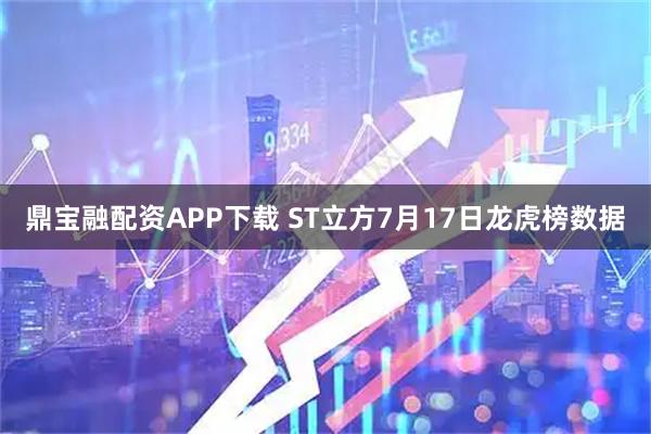 鼎宝融配资APP下载 ST立方7月17日龙虎榜数据