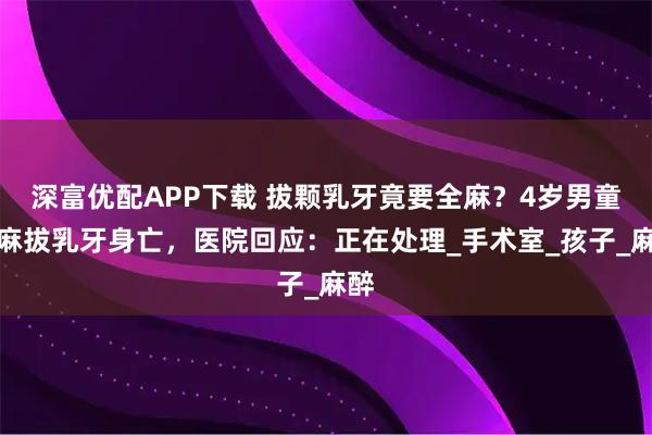 深富优配APP下载 拔颗乳牙竟要全麻？4岁男童全麻拔乳牙身亡，医院回应：正在处理_手术室_孩子_麻醉