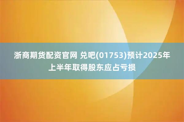 浙商期货配资官网 兑吧(01753)预计2025年上半年取得股东应占亏损