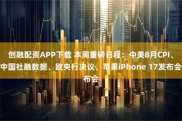 创融配资APP下载 本周重磅日程：中美8月CPI、中国社融数据、欧央行决议、苹果iPhone 17发布会