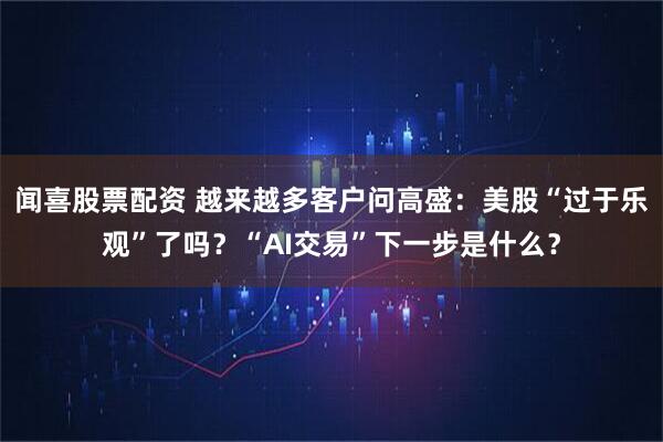 闻喜股票配资 越来越多客户问高盛：美股“过于乐观”了吗？“AI交易”下一步是什么？