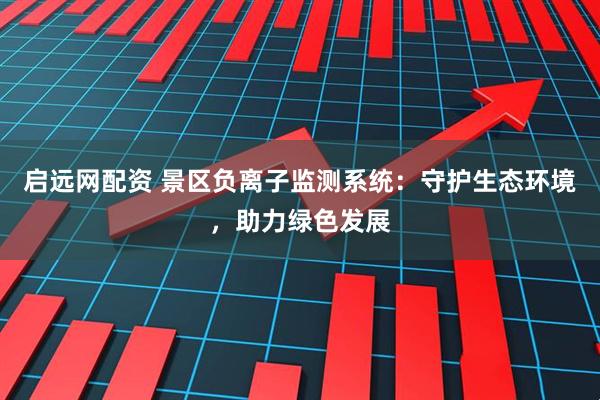 启远网配资 景区负离子监测系统：守护生态环境，助力绿色发展