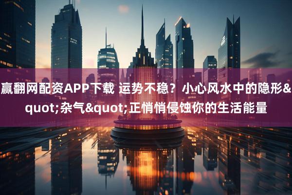 赢翻网配资APP下载 运势不稳？小心风水中的隐形"杂气"正悄悄侵蚀你的生活能量