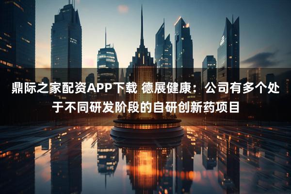 鼎际之家配资APP下载 德展健康：公司有多个处于不同研发阶段的自研创新药项目