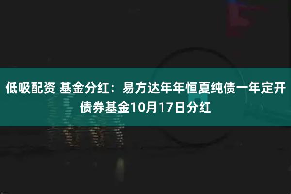 低吸配资 基金分红：易方达年年恒夏纯债一年定开债券基金10月17日分红