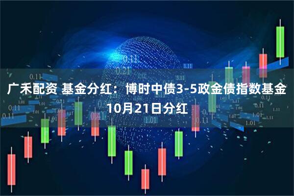 广禾配资 基金分红：博时中债3-5政金债指数基金10月21日分红