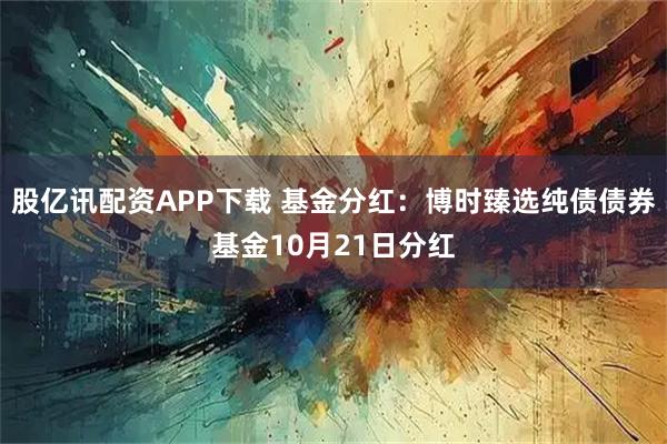 股亿讯配资APP下载 基金分红：博时臻选纯债债券基金10月21日分红