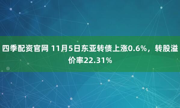 四季配资官网 11月5日东亚转债上涨0.6%，转股溢价率22.31%