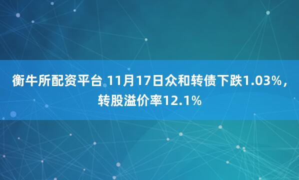衡牛所配资平台 11月17日众和转债下跌1.03%，转股溢价率12.1%