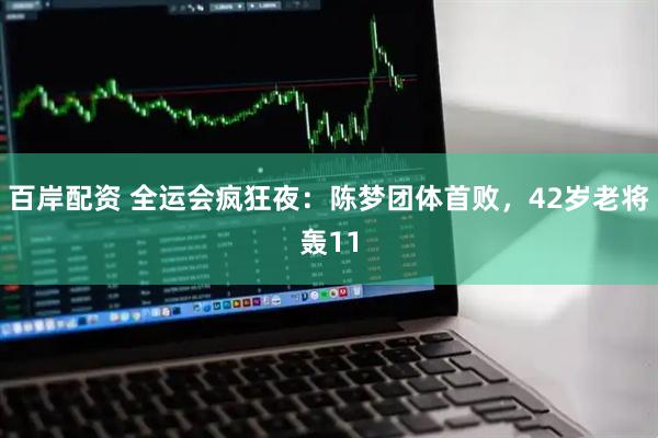 百岸配资 全运会疯狂夜：陈梦团体首败，42岁老将轰11