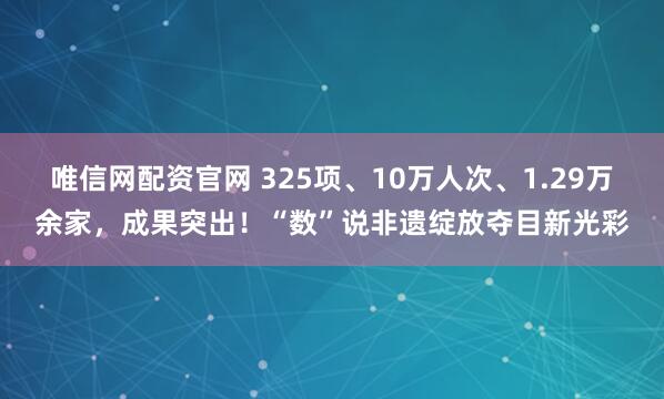 唯信网配资官网 325项、10万人次、1.29万余家，成果突出！“数”说非遗绽放夺目新光彩