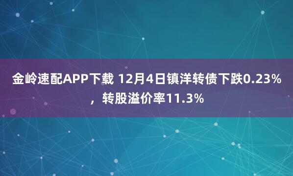 金岭速配APP下载 12月4日镇洋转债下跌0.23%，转股溢价率11.3%