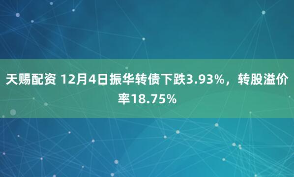 天赐配资 12月4日振华转债下跌3.93%，转股溢价率18.75%