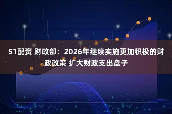 51配资 财政部：2026年继续实施更加积极的财政政策 扩大财政支出盘子