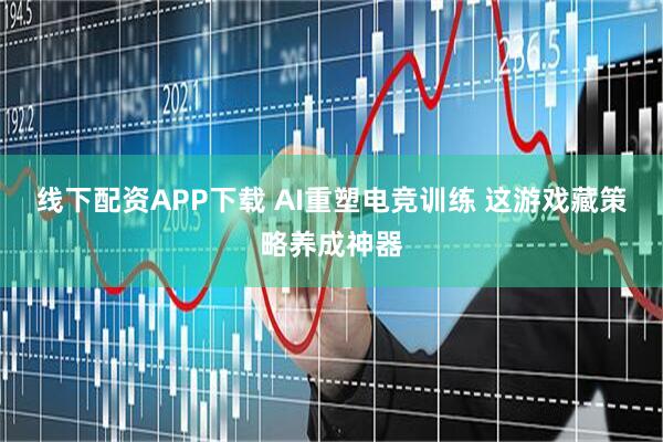 线下配资APP下载 AI重塑电竞训练 这游戏藏策略养成神器