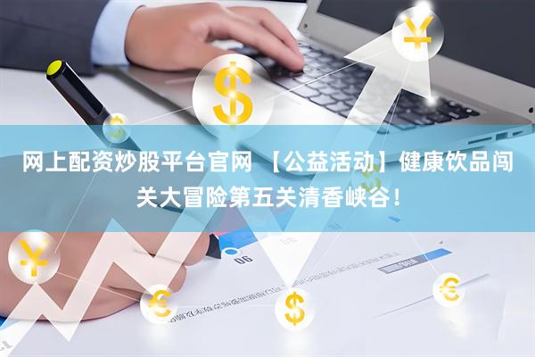 网上配资炒股平台官网 【公益活动】健康饮品闯关大冒险第五关清香峡谷！