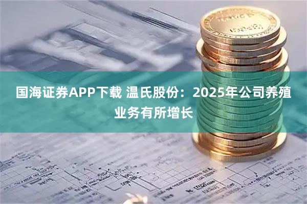 国海证券APP下载 温氏股份：2025年公司养殖业务有所增长