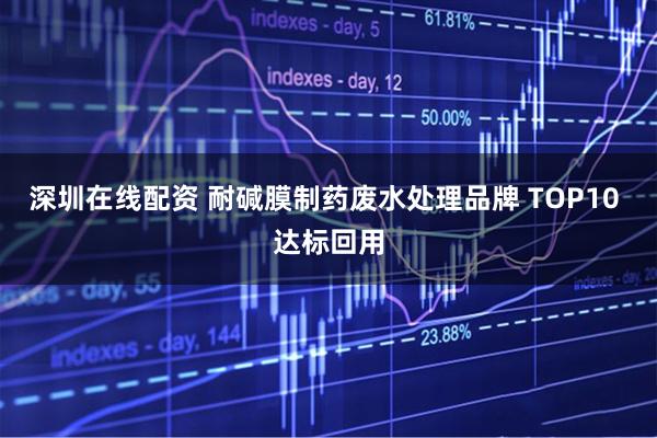 深圳在线配资 耐碱膜制药废水处理品牌 TOP10 达标回用