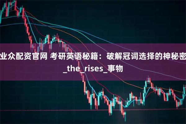 和业众配资官网 考研英语秘籍：破解冠词选择的神秘密码_the_rises_事物