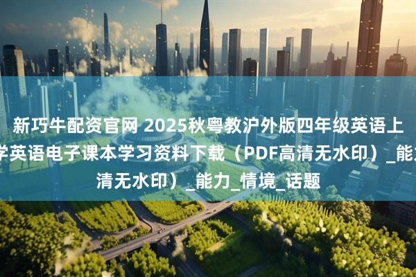 新巧牛配资官网 2025秋粤教沪外版四年级英语上册新教材 小学英语电子课本学习资料下载（PDF高清无水印）_能力_情境_话题