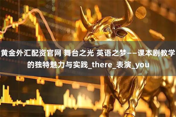 黄金外汇配资官网 舞台之光 英语之梦——课本剧教学的独特魅力与实践_there_表演_you