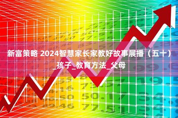 新富策略 2024智慧家长家教好故事展播（五十）_孩子_教育方法_父母