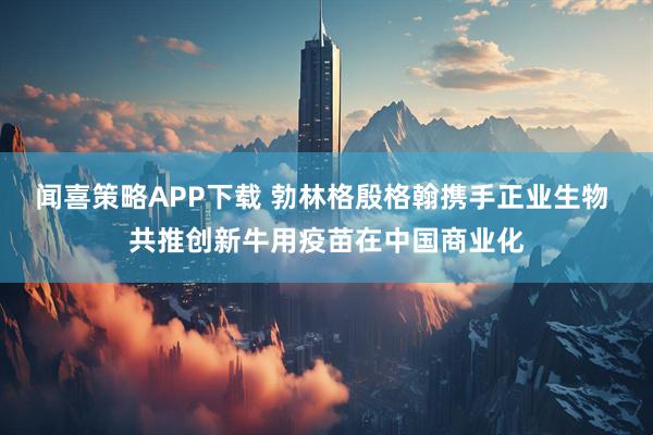 闻喜策略APP下载 勃林格殷格翰携手正业生物 共推创新牛用疫苗在中国商业化
