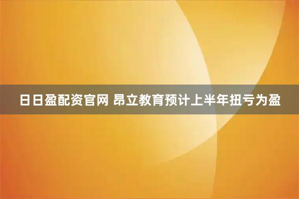 日日盈配资官网 昂立教育预计上半年扭亏为盈