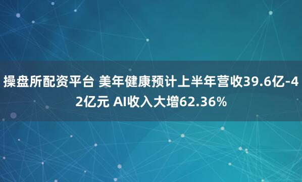 操盘所配资平台 美年健康预计上半年营收39.6亿-42亿元 AI收入大增62.36%