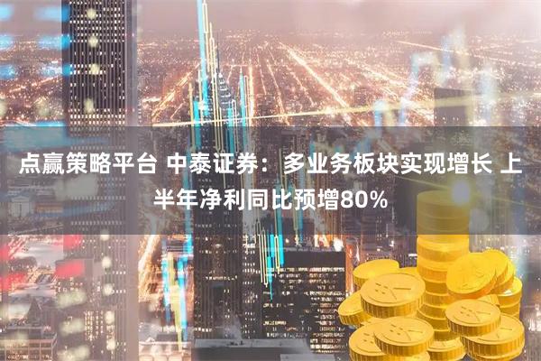 点赢策略平台 中泰证券：多业务板块实现增长 上半年净利同比预增80%