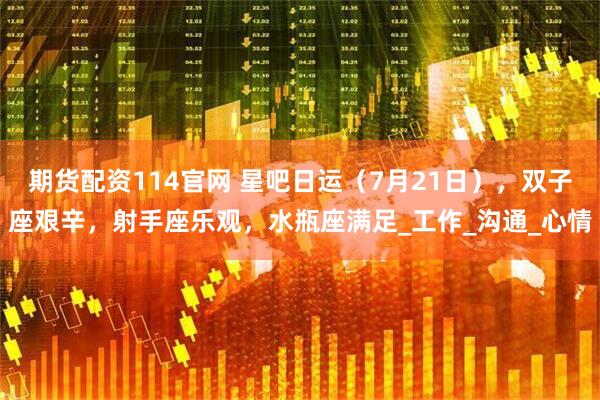 期货配资114官网 星吧日运（7月21日），双子座艰辛，射手座乐观，水瓶座满足_工作_沟通_心情