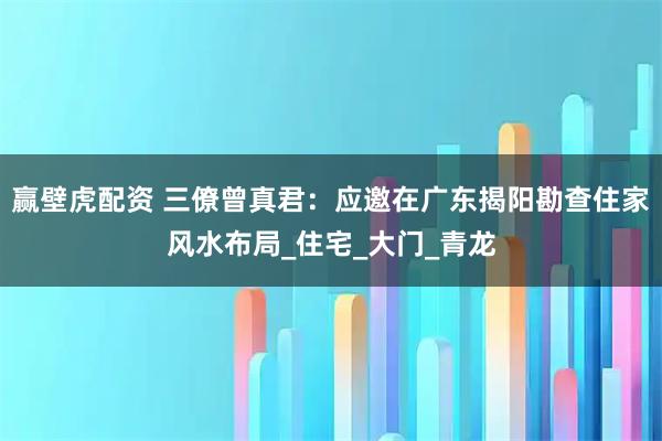 赢壁虎配资 三僚曾真君：应邀在广东揭阳勘查住家风水布局_住宅_大门_青龙