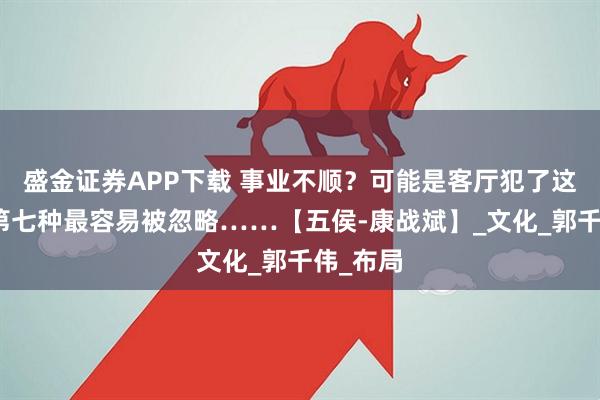 盛金证券APP下载 事业不顺？可能是客厅犯了这九忌！第七种最容易被忽略……【五侯-康战斌】_文化_郭千伟_布局