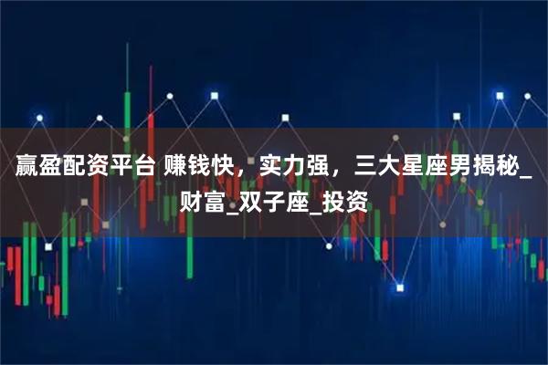 赢盈配资平台 赚钱快，实力强，三大星座男揭秘_财富_双子座_投资