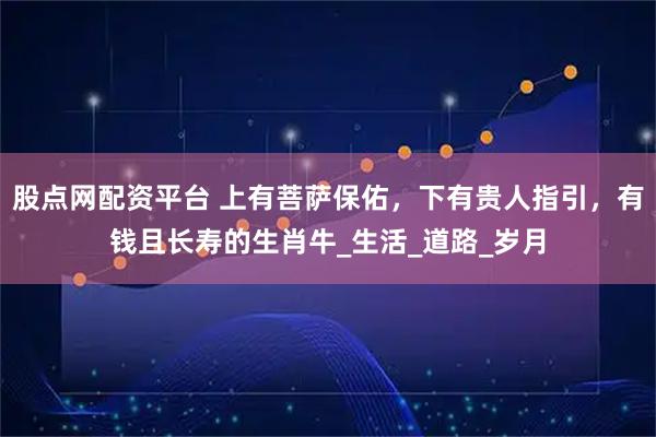 股点网配资平台 上有菩萨保佑，下有贵人指引，有钱且长寿的生肖牛_生活_道路_岁月