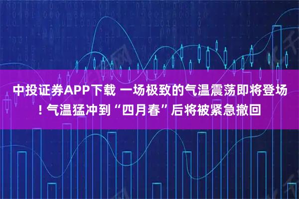中投证券APP下载 一场极致的气温震荡即将登场! 气温猛冲到“四月春”后将被紧急撤回