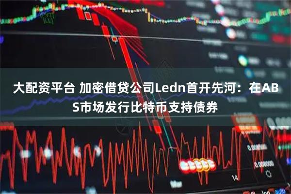 大配资平台 加密借贷公司Ledn首开先河：在ABS市场发行比特币支持债券