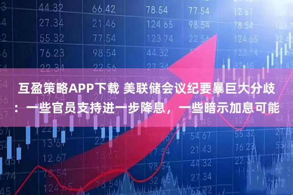 互盈策略APP下载 美联储会议纪要暴巨大分歧：一些官员支持进一步降息，一些暗示加息可能