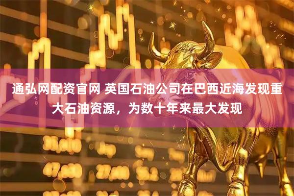 通弘网配资官网 英国石油公司在巴西近海发现重大石油资源，为数十年来最大发现