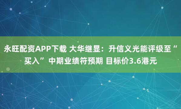 永旺配资APP下载 大华继显：升信义光能评级至“买入” 中期业绩符预期 目标价3.6港元