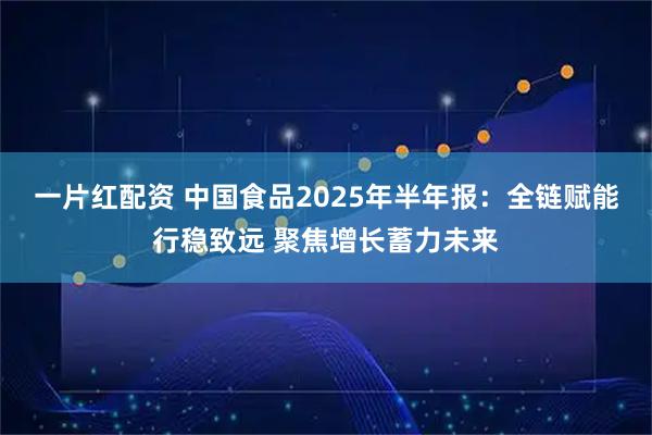 一片红配资 中国食品2025年半年报：全链赋能行稳致远 聚焦增长蓄力未来