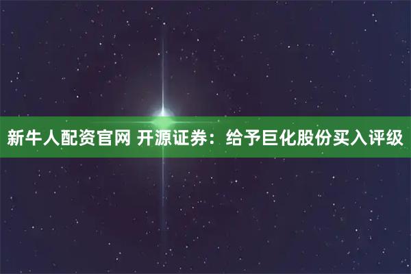 新牛人配资官网 开源证券：给予巨化股份买入评级