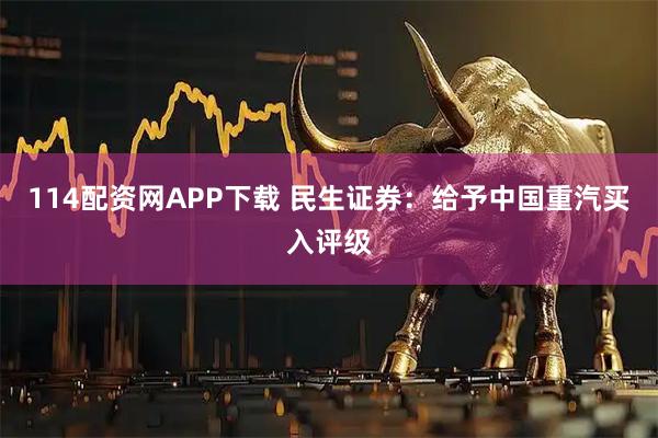 114配资网APP下载 民生证券：给予中国重汽买入评级