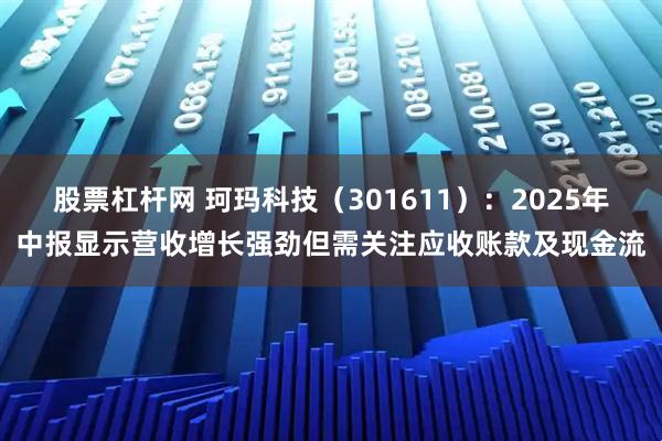 股票杠杆网 珂玛科技（301611）：2025年中报显示营收增长强劲但需关注应收账款及现金流